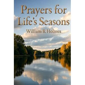 Holmes, William R Prayers for Life's Seasons: Collection of Personal Thoughts and Prayers Holmes, William R Prayers for Life's Seasons: Collection of Personal Thoughts and Prayers