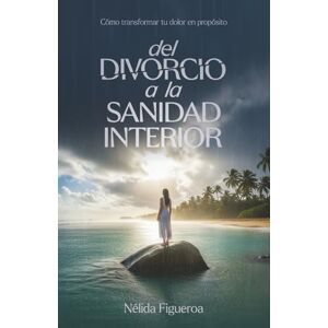 Figueroa, Nélida Del divorcio a la sanidad interior: Cómo transformar tu dolor en propósito Figueroa, Nélida Del divorcio a la sanidad interior: Cómo transformar tu dolor en propósito