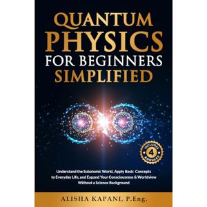 Kapani, Alisha Quantum Physics for Beginners Simplified: Understand the Subatomic World, Apply Basic Concepts to Everyday Life, and Expand Your Consciousness & Worldview Without a Science Background Kapani, Alisha Quantum Physics for Beginners Simplified: Understand the Subatomic World, Apply Basic Concepts to Everyday Life, and Expand Your Consciousness & Worldview Without a Science Background