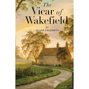 Goldsmith, Oliver The Vicar of Wakefield: A Beloved 18th-Century English Novel Celebrating Morality, Love, and the Enduring Strength of the Human Spirit Goldsmith, Oliver The Vicar of Wakefield: A Beloved 18th-Century English Novel Celebrating Morality, Love, and the Enduring Strength of the Human Spirit