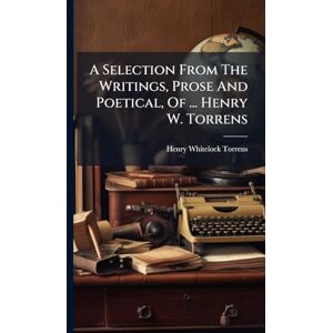 Torrens, Henry Whitelock A Selection From The Writings, Prose And Poetical, Of ... Henry W. Torrens Torrens, Henry Whitelock A Selection From The Writings, Prose And Poetical, Of ... Henry W. Torrens