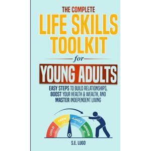Lugo, S.E. The Complete Life Skills Toolkit for Young Adults: Easy Steps to Build Relationships, Boost Your Health & Wealth, and Master Independent Living Lugo, S.E. The Complete Life Skills Toolkit for Young Adults: Easy Steps to Build Relationships, Boost Your Health & Wealth, and Master Independent Living