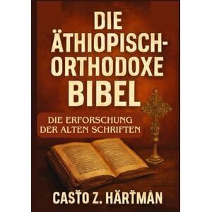 Z. Hartman, Casto Die äthiopisch-orthodoxe Bibel: Die Erforschung der alten Schriften: Eine wissenschaftliche Erforschung von Theologie, Geschichte und Kultur Z. Hartman, Casto Die äthiopisch-orthodoxe Bibel: Die Erforschung der alten Schriften: Eine wissenschaftliche Erforschung von Theologie, Geschichte und Kultur