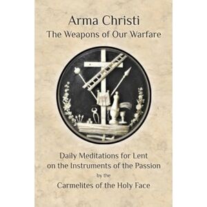 Holy Face, Carmelites of the Arma Christi: The Weapons of our Warfare Holy Face, Carmelites of the Arma Christi: The Weapons of our Warfare