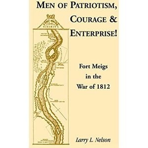 Nelson, Larry Men of Patriotism, Courage & Enterprise! Fort Meigs in the War of 1812 Nelson, Larry Men of Patriotism, Courage & Enterprise! Fort Meigs in the War of 1812