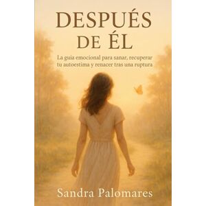 PALOMARES, SANDRA DESPUÉS DE ÉL: La guía emocional para sanar, recuperar tu autoestima y renacer tras una ruptura PALOMARES, SANDRA DESPUÉS DE ÉL: La guía emocional para sanar, recuperar tu autoestima y renacer tras una ruptura
