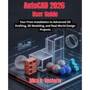 Vectoris, Mira D. AutoCAD 2026 User Guide: From Installation to Advanced 2D Drafting, 3D Modeling, and Real-World Design Projects Vectoris, Mira D. AutoCAD 2026 User Guide: From Installation to Advanced 2D Drafting, 3D Modeling, and Real-World Design Projects