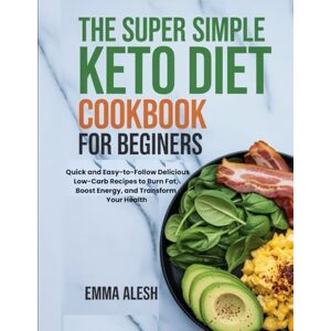 Alesh, Emma THE SUPER SIMPLE KETO DIET COOKBOOK FOR BEGINNERS: Quick and Easy-to-Follow Delicious Low-Carb Recipes to Burn Fat, Boost Energy, and Transform Your Health Alesh, Emma THE SUPER SIMPLE KETO DIET COOKBOOK FOR BEGINNERS: Quick and Easy-to-Follow Delicious Low-Carb Recipes to Burn Fat, Boost Energy, and Transform Your Health
