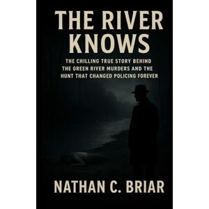 Briar, Nathan C. The River Knows: The Chilling True Story Behind the Green River Murders and the Hunt That Changed Policing Forever Briar, Nathan C. The River Knows: The Chilling True Story Behind the Green River Murders and the Hunt That Changed Policing Forever