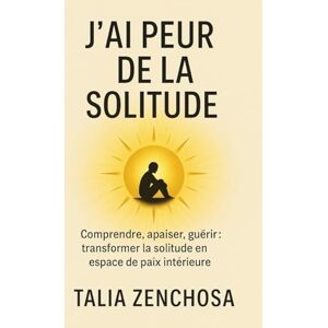 ZENCHOSA, Talia J’ai peur de la solitude: Comprendre, apaiser, guérir : transformer la solitude en espace de paix intérieure ZENCHOSA, Talia J’ai peur de la solitude: Comprendre, apaiser, guérir : transformer la solitude en espace de paix intérieure