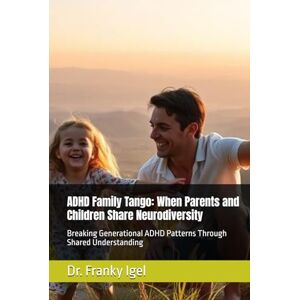 Igel, Dr. Franky ADHD Family Tango: When Parents and Children Share Neurodiversity: Breaking Generational ADHD Patterns Through Shared Understanding Igel, Dr. Franky ADHD Family Tango: When Parents and Children Share Neurodiversity: Breaking Generational ADHD Patterns Through Shared Understanding