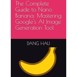 HAU, DANG The Complete Guide to Nano Banana: Mastering Google's AI Image Generation Tool HAU, DANG The Complete Guide to Nano Banana: Mastering Google's AI Image Generation Tool