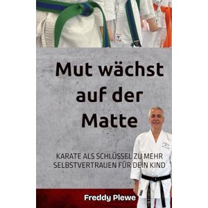 Plewe, Freddy Mut wächst auf der Matte: KARATE ALS SCHLÜSSEL ZU MEHR SELBSTVERTRAUEN FÜR DEIN KIND Plewe, Freddy Mut wächst auf der Matte: KARATE ALS SCHLÜSSEL ZU MEHR SELBSTVERTRAUEN FÜR DEIN KIND
