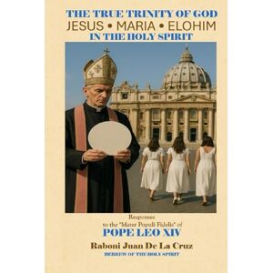 DE LA CRUZ, JUAN THE TRUE TRINITY OF GOD; JESUS • MARIA • ELOHIM: RESPONSES TO THE “MATER POPULI FIDELIS” OF POPE LEO XIV DE LA CRUZ, JUAN THE TRUE TRINITY OF GOD; JESUS • MARIA • ELOHIM: RESPONSES TO THE “MATER POPULI FIDELIS” OF POPE LEO XIV