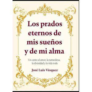 Vásquez, José Luis Los prados eternos de mis sueños y de mi alma: Un canto al amor, la naturaleza, la divinidad y la vida toda (Poesía, versos, pensamientos) Vásquez, José Luis Los prados eternos de mis sueños y de mi alma: Un canto al amor, la naturaleza, la divinidad y la vida toda (Poesía, versos, pensamientos)