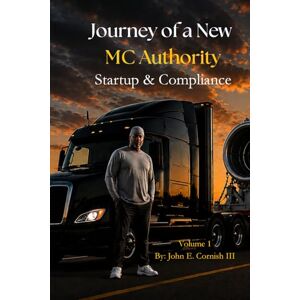 Cornish III, Mr. John E. BOOK 1 JOURNEY OF A NEW MC AUTHORITY: Startup & Compliance Cornish III, Mr. John E. BOOK 1 JOURNEY OF A NEW MC AUTHORITY: Startup & Compliance
