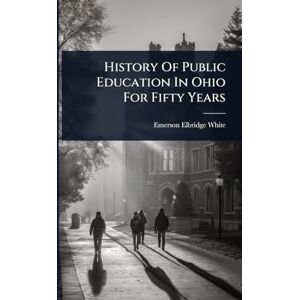 White, Emerson Elbridge History Of Public Education In Ohio For Fifty Years White, Emerson Elbridge History Of Public Education In Ohio For Fifty Years