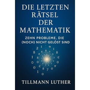 Luther, Tillmann Die letzten Rätsel der Mathematik: Zehn Probleme, die (noch) nicht gelöst sind Luther, Tillmann Die letzten Rätsel der Mathematik: Zehn Probleme, die (noch) nicht gelöst sind