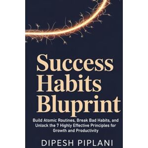 Piplani, Dipesh Success Habits Blueprint: Build Atomic Routines, Break Bad Habits, and Unlock the 7 Highly Effective Principles for Growth and Productivity (The Success Mindset Series) Piplani, Dipesh Success Habits Blueprint: Build Atomic Routines, Break Bad Habits, and Unlock the 7 Highly Effective Principles for Growth and Productivity (The Success Mindset Series)