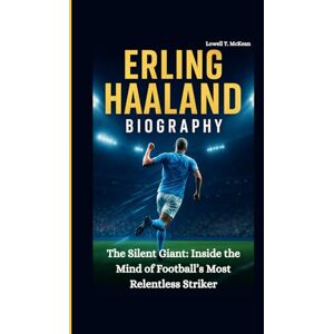 T. McKean, Lowell ERLING HAALAND BIOGRAPHY: The Silent Giant: Inside the Mind of Football’s Most Relentless Striker T. McKean, Lowell ERLING HAALAND BIOGRAPHY: The Silent Giant: Inside the Mind of Football’s Most Relentless Striker
