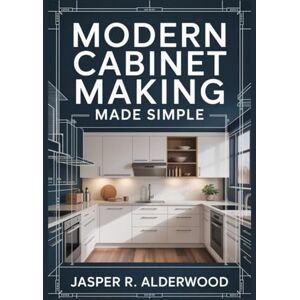 Alderwood, Jasper R. Modern Cabinet Making Made Simple: Design, Build and Install Full Modern Kitchens, Vanities, Laundries and Built-Ins With Frameless & Face-Frame ... Plans (Cabinet Building Mastery Series) Alderwood, Jasper R. Modern Cabinet Making Made Simple: Design, Build and Install Full Modern Kitchens, Vanities, Laundries and Built-Ins With Frameless & Face-Frame ... Plans (Cabinet Building Mastery Series)