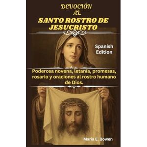 E. Bowen, Maria DEVOCIÓN AL SANTO ROSTRO DE JESUCRISTO: Poderosa novena, letanía, promesas, rosario y oraciones al rostro humano de Dios. E. Bowen, Maria DEVOCIÓN AL SANTO ROSTRO DE JESUCRISTO: Poderosa novena, letanía, promesas, rosario y oraciones al rostro humano de Dios.