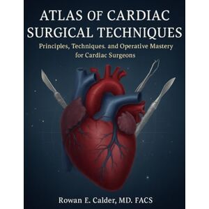Calder MD FACS, Rowan E. Atlas of Cardiac Surgical Techniques: Principles, Techniques, and Operative Mastery for Cardiac Surgeons Calder MD FACS, Rowan E. Atlas of Cardiac Surgical Techniques: Principles, Techniques, and Operative Mastery for Cardiac Surgeons