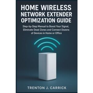 J. Carrick, Trenton Home Wireless Network Extender Optimization Guide: Step-by-Step Manual to Boost Your Signal, Eliminate Dead Zones and Connect Dozens of Devices in Home or Office J. Carrick, Trenton Home Wireless Network Extender Optimization Guide: Step-by-Step Manual to Boost Your Signal, Eliminate Dead Zones and Connect Dozens of Devices in Home or Office