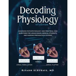 Alrubaye, Riyadh Decoding Physiology: Advanced Pathophysiology and Practical Case Questions for USMLE Exams, Medical Students, and Nursing Preparation Courses Alrubaye, Riyadh Decoding Physiology: Advanced Pathophysiology and Practical Case Questions for USMLE Exams, Medical Students, and Nursing Preparation Courses