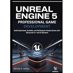 A. Lawson, Barclay Unreal Engine 5 Professional Game Development: Build Optimized, Scalable, and Multiplayer-Ready Games with Advanced C++ and AI Systems A. Lawson, Barclay Unreal Engine 5 Professional Game Development: Build Optimized, Scalable, and Multiplayer-Ready Games with Advanced C++ and AI Systems