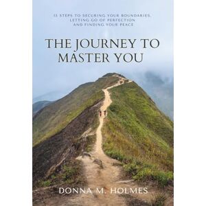 Holmes, Donna M The Journey to Master You: 15 Steps to Securing Your Boundaries, Letting Go of Perfection and Finding Your Peace Holmes, Donna M The Journey to Master You: 15 Steps to Securing Your Boundaries, Letting Go of Perfection and Finding Your Peace