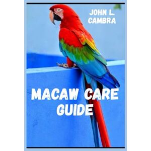 L. CAMBRA, JOHN MACAW CARE GUIDE: TIPS FOR TRAINING AND RAISING MACAW L. CAMBRA, JOHN MACAW CARE GUIDE: TIPS FOR TRAINING AND RAISING MACAW