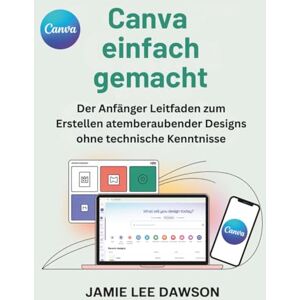 Lee Canva einfach gemacht: Der Anfänger Leitfaden zum Erstellen atemberaubender Designs ohne technische Kenntnisse Lee Canva einfach gemacht: Der Anfänger Leitfaden zum Erstellen atemberaubender Designs ohne technische Kenntnisse