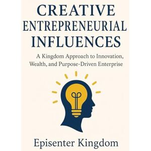 Kingdom, Episenter Creative Entrepreneurial Influences: A Kingdom Approach to Innovation, Wealth, and Purpose-Driven Enterprise Kingdom, Episenter Creative Entrepreneurial Influences: A Kingdom Approach to Innovation, Wealth, and Purpose-Driven Enterprise