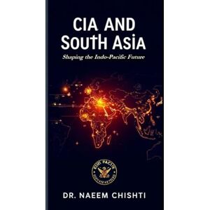 CHISHTI, DR. NAEEM CIA and South Asia: Shaping the Indo-Pacific Future CHISHTI, DR. NAEEM CIA and South Asia: Shaping the Indo-Pacific Future