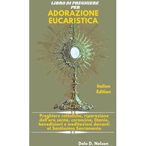 D. Nelson, Dale LIBRO DI PREGHIERE PER ADORAZIONE EUCARISTICA: Preghiere cattoliche, riparazione dell'ora santa, coroncina, litanie, benedizioni e meditazioni davanti al Santissimo Sacramento D. Nelson, Dale LIBRO DI PREGHIERE PER ADORAZIONE EUCARISTICA: Preghiere cattoliche, riparazione dell'ora santa, coroncina, litanie, benedizioni e meditazioni davanti al Santissimo Sacramento