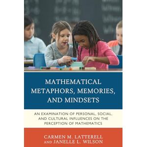 Latterell, Carmen Mathematical Metaphors, Memories, and Mindsets: An Examination of Personal, Social, and Cultural Influences on the Perception of Mathematics Latterell, Carmen Mathematical Metaphors, Memories, and Mindsets: An Examination of Personal, Social, and Cultural Influences on the Perception of Mathematics