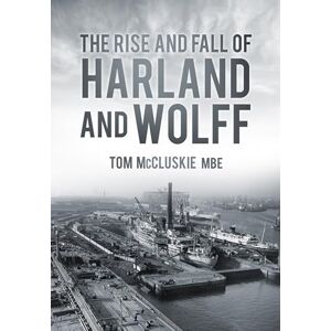 McCluskie MBE, Tom The Rise and Fall of Harland and Wolff McCluskie MBE, Tom The Rise and Fall of Harland and Wolff