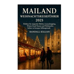 Killian, Randall Mailand Weihnachtsreiseführer 2025: Erleben Sie magische Märkte, Luxusshopping, Winter- Food-Touren und Weihnachtslichter in Europas Stilhauptstadt. Killian, Randall Mailand Weihnachtsreiseführer 2025: Erleben Sie magische Märkte, Luxusshopping, Winter- Food-Touren und Weihnachtslichter in Europas Stilhauptstadt.