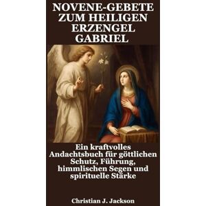 Jackson NOVENE-GEBETE ZUM HEILIGEN ERZENGEL GABRIEL: Ein kraftvolles Andachtsbuch für göttlichen Schutz, Führung, himmlischen Segen und spirituelle Stärke Jackson NOVENE-GEBETE ZUM HEILIGEN ERZENGEL GABRIEL: Ein kraftvolles Andachtsbuch für göttlichen Schutz, Führung, himmlischen Segen und spirituelle Stärke