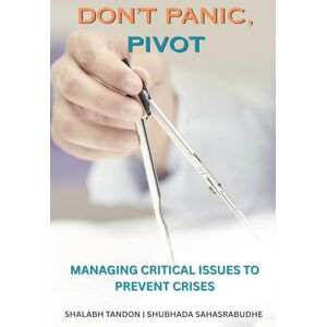 Tandon Ph.D., Shalabh DON'T PANIC, PIVOT: MANAGING CRITICAL ISSUES TO PREVENT CRISES Tandon Ph.D., Shalabh DON'T PANIC, PIVOT: MANAGING CRITICAL ISSUES TO PREVENT CRISES