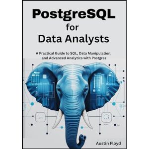Floyd, Austin PostgreSQL for Data Analysts: A Practical Guide to SQL, Data Manipulation, and Advanced Analytics with Postgres (PostgreSQL Mastery: From Beginner Fundamentals to Advanced Data Analysis) Floyd, Austin PostgreSQL for Data Analysts: A Practical Guide to SQL, Data Manipulation, and Advanced Analytics with Postgres (PostgreSQL Mastery: From Beginner Fundamentals to Advanced Data Analysis)