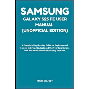 Wilmot, Mark Samsung Galaxy S25 FE User Manual (Unofficial Edition): A Complete Step-by-step Guide for Beginners and Seniors to Setup, Navigate and Use Your Smartphone with AI Camera Tips and Everyday Features Wilmot, Mark Samsung Galaxy S25 FE User Manual (Unofficial Edition): A Complete Step-by-step Guide for Beginners and Seniors to Setup, Navigate and Use Your Smartphone with AI Camera Tips and Everyday Features