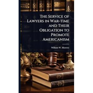 Morrow, William W The Service of Lawyers in War-time and Their Obligation to Promote Americanism Morrow, William W The Service of Lawyers in War-time and Their Obligation to Promote Americanism