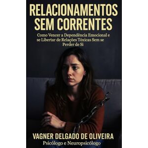 Delgado de Oliveira, Vagner Relacionamentos Sem Correntes: Como Vencer a Dependência Emocional e se Libertar de Relações Tóxicas Sem se Perder de Si Delgado de Oliveira, Vagner Relacionamentos Sem Correntes: Como Vencer a Dependência Emocional e se Libertar de Relações Tóxicas Sem se Perder de Si