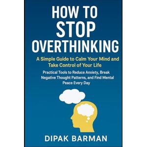 Barman, Dipak How to Stop Overthinking: A Simple Guide to Calm Your Mind and Take Control of Your Life: Practical Tools to Reduce Anxiety, Break Negative Thought Patterns, and Find Mental Peace Every Day Barman, Dipak How to Stop Overthinking: A Simple Guide to Calm Your Mind and Take Control of Your Life: Practical Tools to Reduce Anxiety, Break Negative Thought Patterns, and Find Mental Peace Every Day