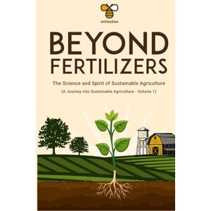 Bee, Smiley Beyond Fertilizers: The Science and Spirit of Sustainable Agriculture: Series: A Journey into Sustainable Agriculture — Volume 1 Bee, Smiley Beyond Fertilizers: The Science and Spirit of Sustainable Agriculture: Series: A Journey into Sustainable Agriculture — Volume 1