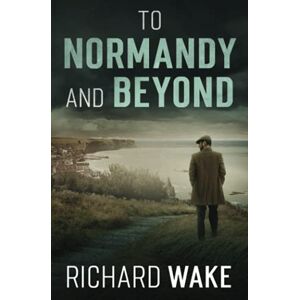 Wake, Richard To Normandy and Beyond (Alex Kovacs thriller series) Wake, Richard To Normandy and Beyond (Alex Kovacs thriller series)
