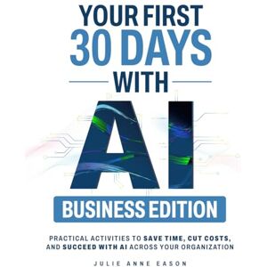 Eason, Julie Anne Your First 30 Days With AI Business Edition: Practical Activities to Save Time, Cut Costs, and Succeed with AI Across Your Organization Eason, Julie Anne Your First 30 Days With AI Business Edition: Practical Activities to Save Time, Cut Costs, and Succeed with AI Across Your Organization