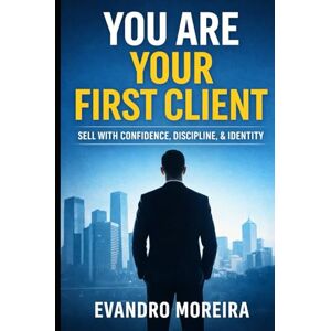 Moreira, Evandro YOU ARE YOUR FIRST CLIENT: The mindset, discipline, and daily decisions that turn anyone into a consistent sales professional Moreira, Evandro YOU ARE YOUR FIRST CLIENT: The mindset, discipline, and daily decisions that turn anyone into a consistent sales professional